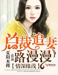 情深缘浅,总裁追妻路漫漫 情深缘浅,总裁追妻路漫漫